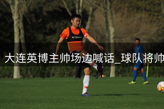大连英博主帅场边喊话 球队将帅力挺大连队晋级